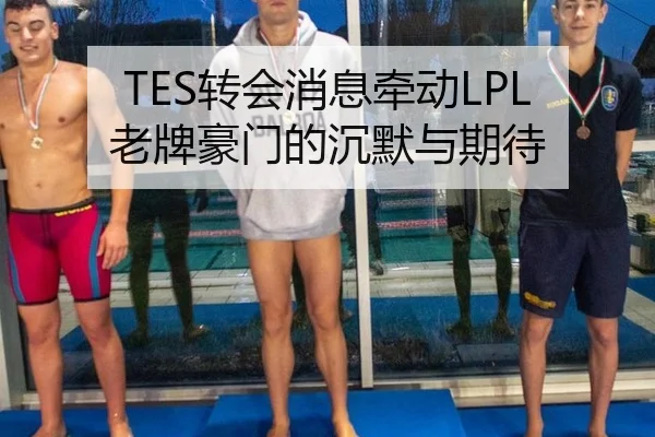 TES转会消息牵动LPL 老牌豪门的沉默与期待（leyu）