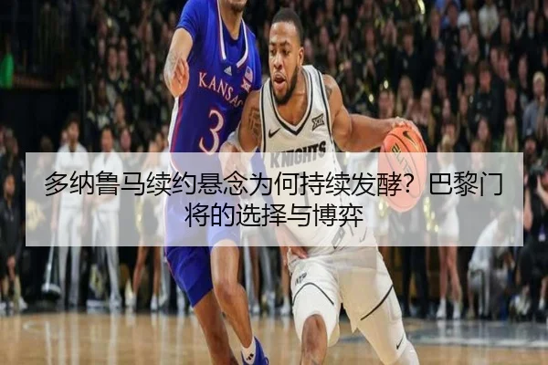 多纳鲁马续约悬念为何持续发酵？巴黎门将的选择与博弈